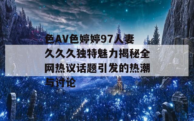色AV色婷婷97人妻久久久独特魅力揭秘全网热议话题引发的热潮与讨论