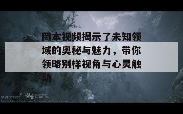 罔本视频揭示了未知领域的奥秘与魅力，带你领略别样视角与心灵触动