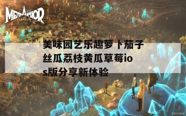 美味园艺乐趣萝卜茄子丝瓜荔枝黄瓜草莓ios版分享新体验