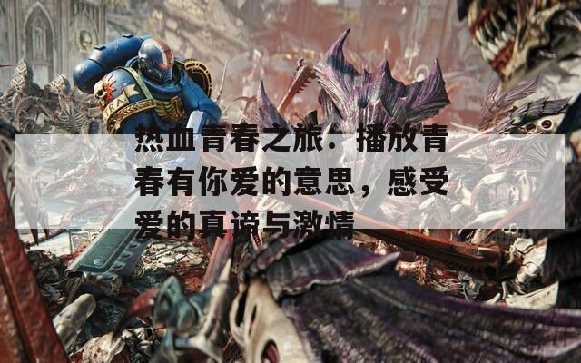 热血青春之旅：播放青春有你爱的意思，感受爱的真谛与激情