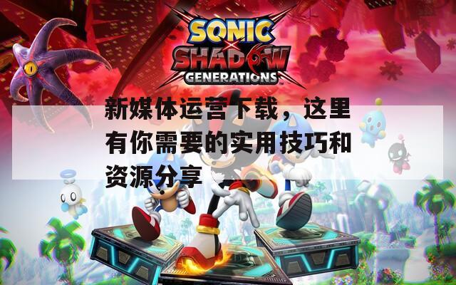 新媒体运营下载，这里有你需要的实用技巧和资源分享
