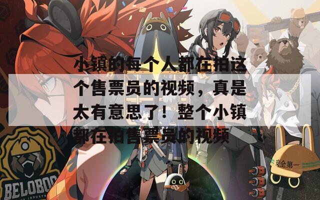 小镇的每个人都在拍这个售票员的视频，真是太有意思了！整个小镇都在拍售票员的视频
