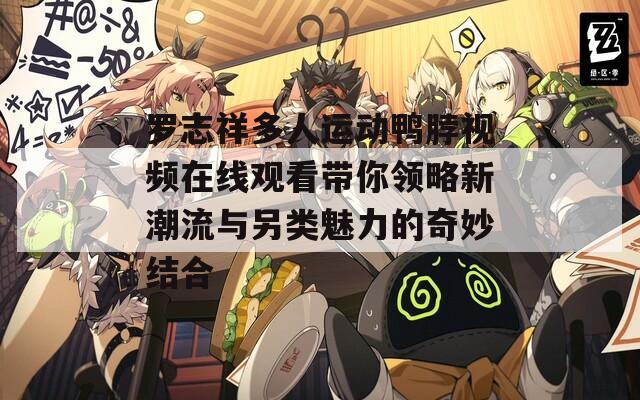 罗志祥多人运动鸭脖视频在线观看带你领略新潮流与另类魅力的奇妙结合
