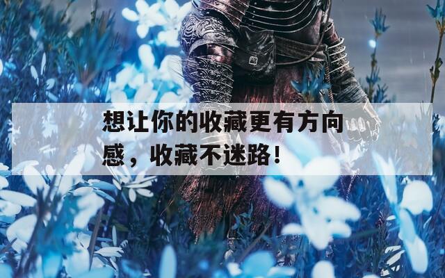 想让你的收藏更有方向感，收藏不迷路！