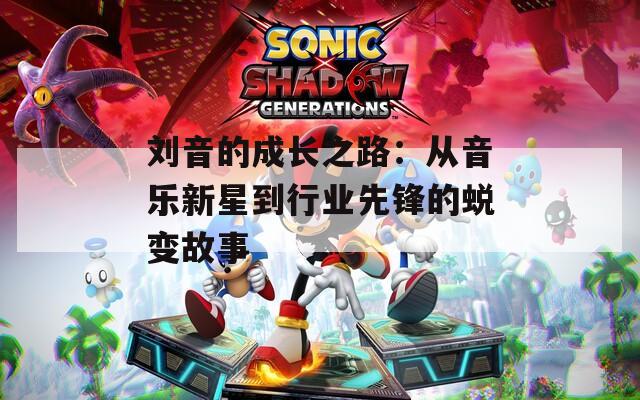 刘音的成长之路：从音乐新星到行业先锋的蜕变故事