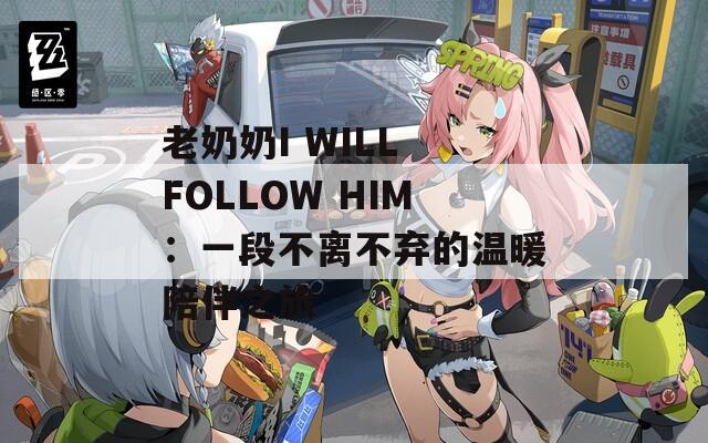 老奶奶I WILL FOLLOW HIM：一段不离不弃的温暖陪伴之旅