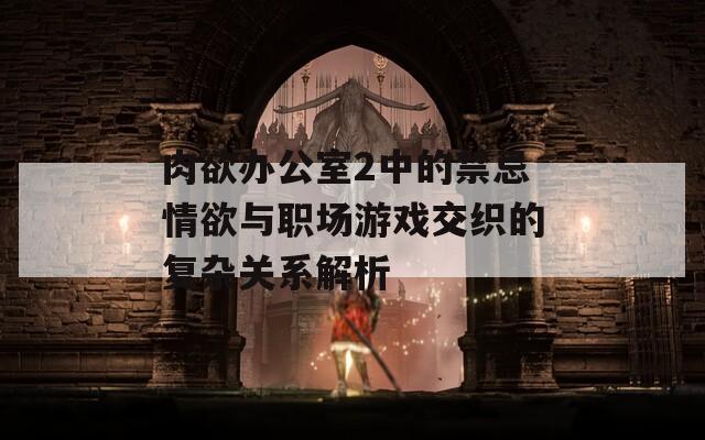肉欲办公室2中的禁忌情欲与职场游戏交织的复杂关系解析  第1张