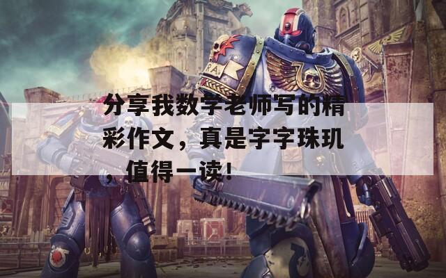 分享我数学老师写的精彩作文，真是字字珠玑，值得一读！