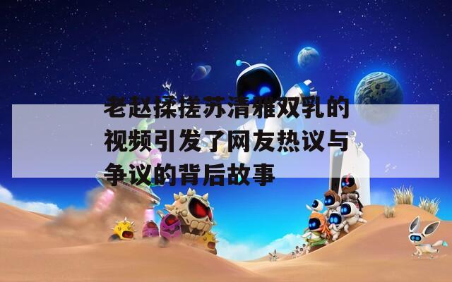 老赵揉搓苏清雅双乳的视频引发了网友热议与争议的背后故事