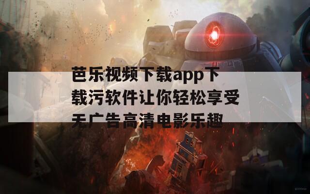 芭乐视频下载app下载污软件让你轻松享受无广告高清电影乐趣