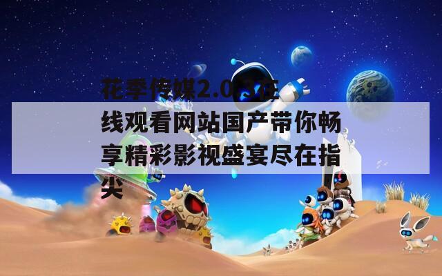 花季传媒2.0.3在线观看网站国产带你畅享精彩影视盛宴尽在指尖
