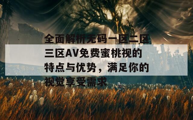 全面解析无码一区二区三区AV免费蜜桃视的特点与优势，满足你的视觉享受需求