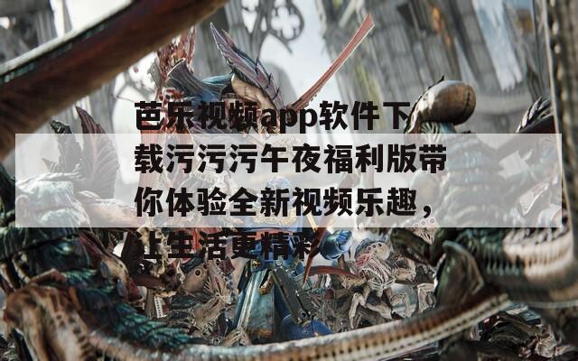 芭乐视频app软件下载污污污午夜福利版带你体验全新视频乐趣，让生活更精彩