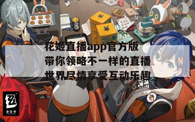 花姬直播app官方版带你领略不一样的直播世界尽情享受互动乐趣