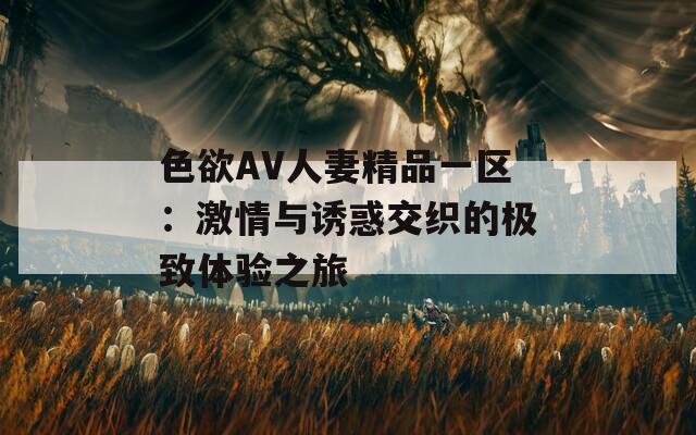 色欲AV人妻精品一区：激情与诱惑交织的极致体验之旅