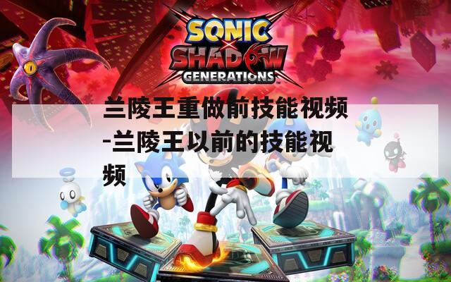 兰陵王重做前技能视频-兰陵王以前的技能视频