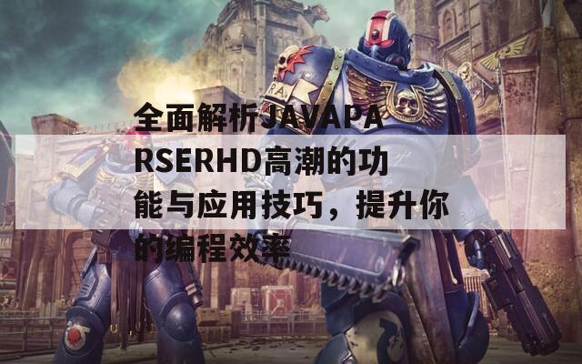 全面解析JAVAPARSERHD高潮的功能与应用技巧，提升你的编程效率  第1张