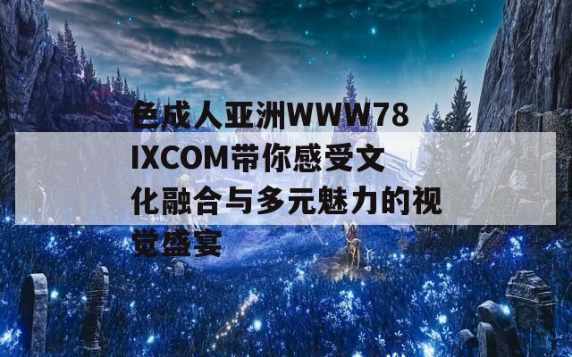 色成人亚洲WWW78IXCOM带你感受文化融合与多元魅力的视觉盛宴