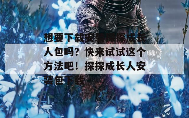 想要下载安装探探成长人包吗？快来试试这个方法吧！探探成长人安装包下载
