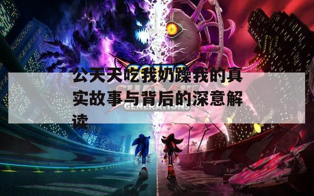 公天天吃我奶躁我的真实故事与背后的深意解读