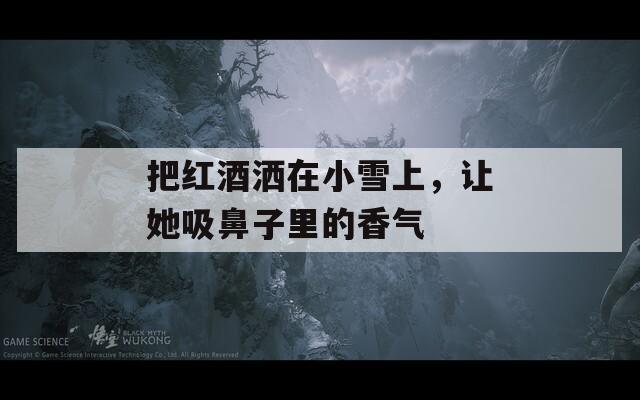 把红酒洒在小雪上，让她吸鼻子里的香气