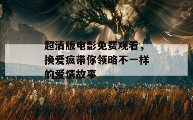 超清版电影免费观看，换爱疯带你领略不一样的爱情故事