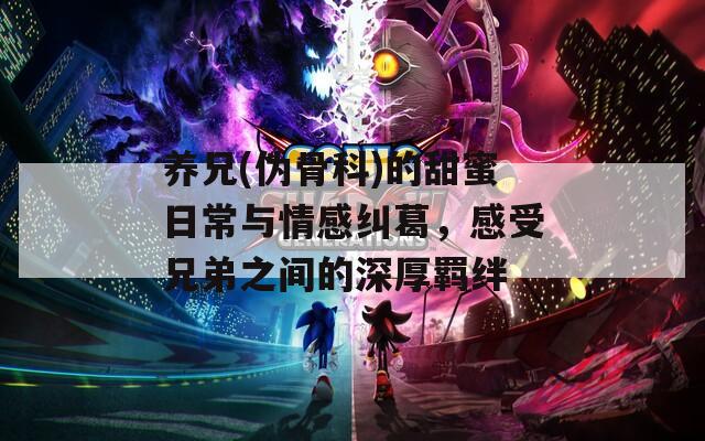 养兄(伪骨科)的甜蜜日常与情感纠葛，感受兄弟之间的深厚羁绊