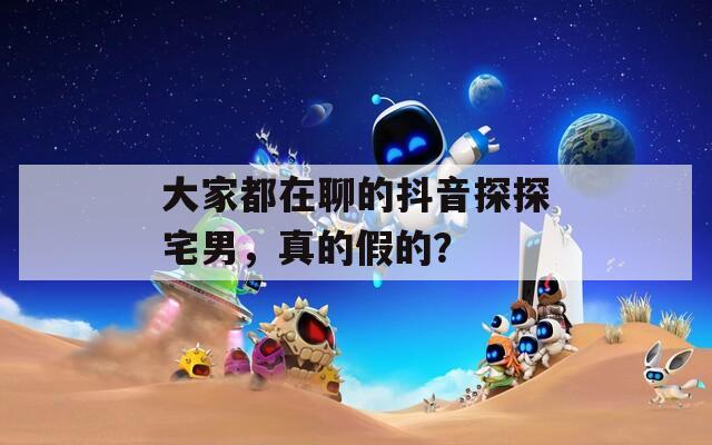 大家都在聊的抖音探探宅男，真的假的？