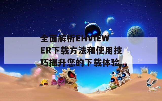 全面解析EHVIEWER下载方法和使用技巧提升您的下载体验
