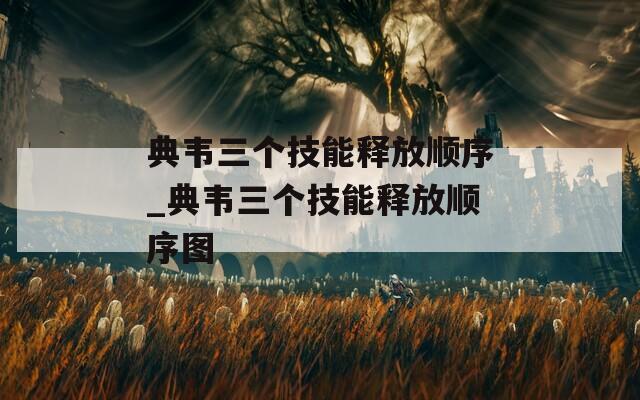 典韦三个技能释放顺序_典韦三个技能释放顺序图