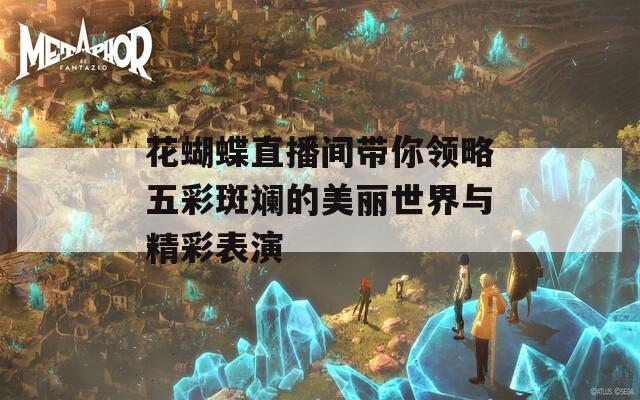 花蝴蝶直播间带你领略五彩斑斓的美丽世界与精彩表演