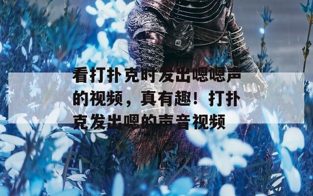 看打扑克时发出嗯嗯声的视频，真有趣！打扑克发出嗯的声音视频
