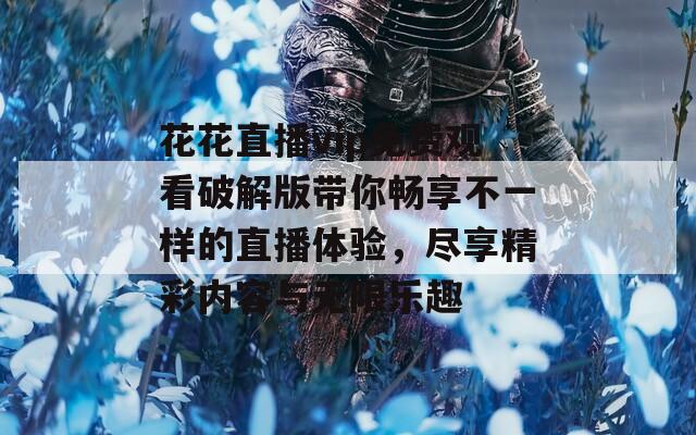 花花直播vip免费观看破解版带你畅享不一样的直播体验，尽享精彩内容与无限乐趣