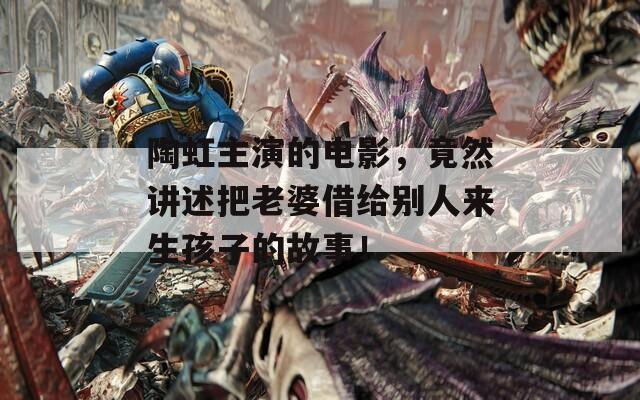 陶虹主演的电影，竟然讲述把老婆借给别人来生孩子的故事！