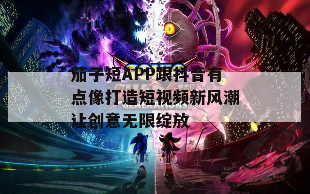 茄子短APP跟抖音有点像打造短视频新风潮让创意无限绽放