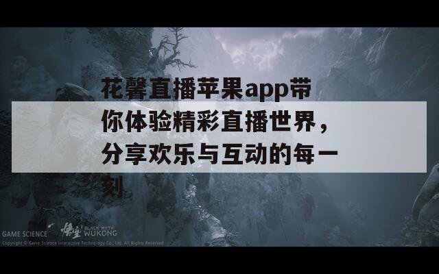 花馨直播苹果app带你体验精彩直播世界，分享欢乐与互动的每一刻
