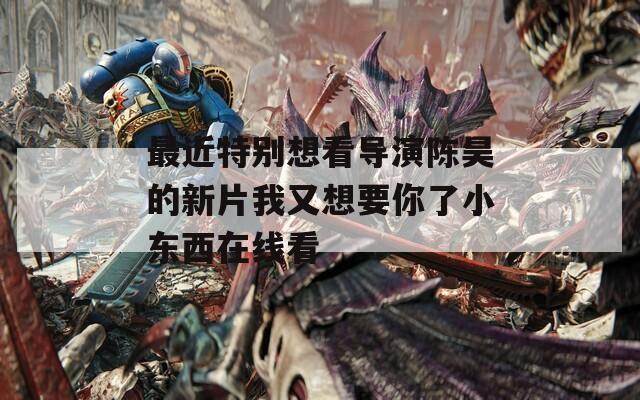最近特别想看导演陈昊的新片我又想要你了小东西在线看