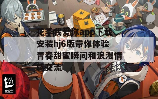 花季我爱你app下载安装hj6版带你体验青春甜蜜瞬间和浪漫情感交流