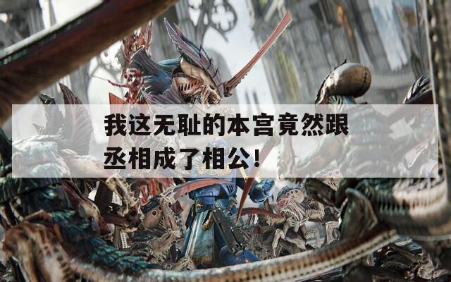 我这无耻的本宫竟然跟丞相成了相公！