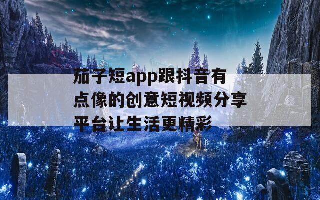 茄子短app跟抖音有点像的创意短视频分享平台让生活更精彩