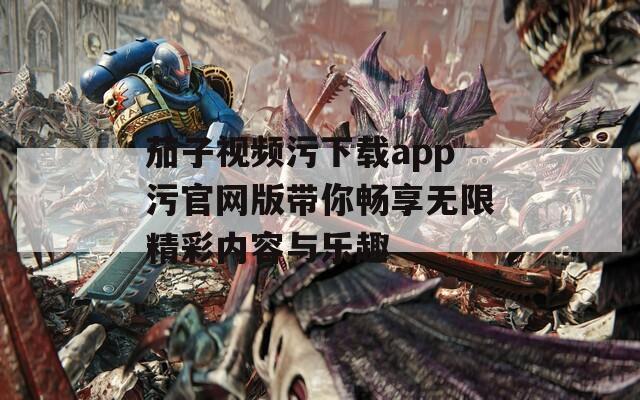 茄子视频污下载app污官网版带你畅享无限精彩内容与乐趣