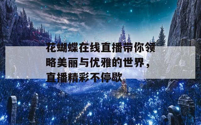 花蝴蝶在线直播带你领略美丽与优雅的世界，直播精彩不停歇
