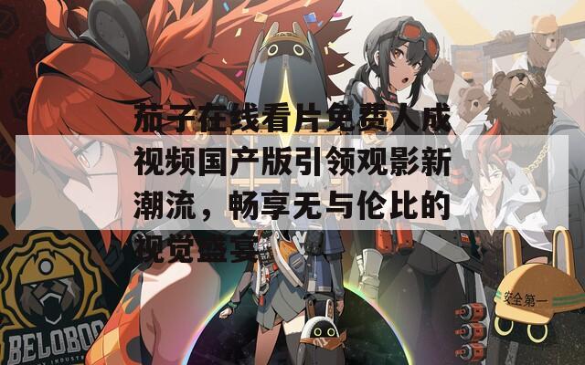 茄子在线看片免费人成视频国产版引领观影新潮流，畅享无与伦比的视觉盛宴
