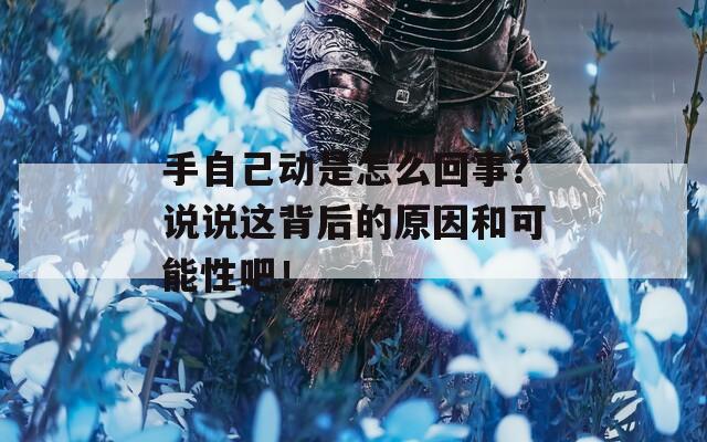 手自己动是怎么回事？说说这背后的原因和可能性吧！