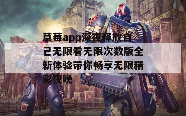 草莓app深夜释放自己无限看无限次数版全新体验带你畅享无限精彩夜晚