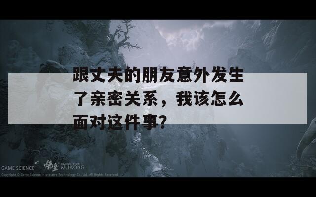 跟丈夫的朋友意外发生了亲密关系，我该怎么面对这件事？
