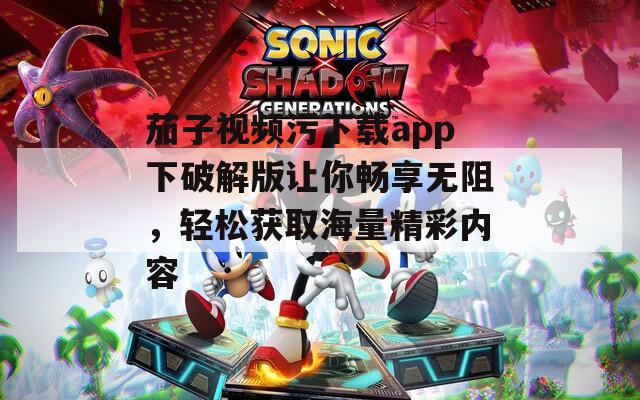 茄子视频污下载app下破解版让你畅享无阻，轻松获取海量精彩内容  第1张