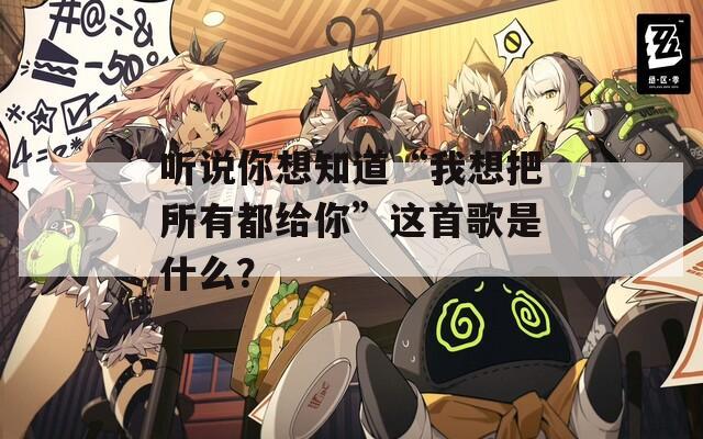 听说你想知道“我想把所有都给你”这首歌是什么？
