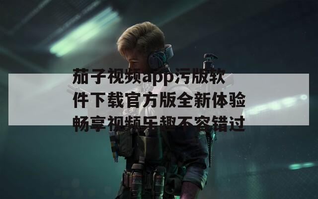 茄子视频app污版软件下载官方版全新体验畅享视频乐趣不容错过