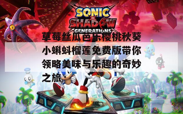 草莓丝瓜芭乐樱桃秋葵小蝌蚪榴莲免费版带你领略美味与乐趣的奇妙之旅